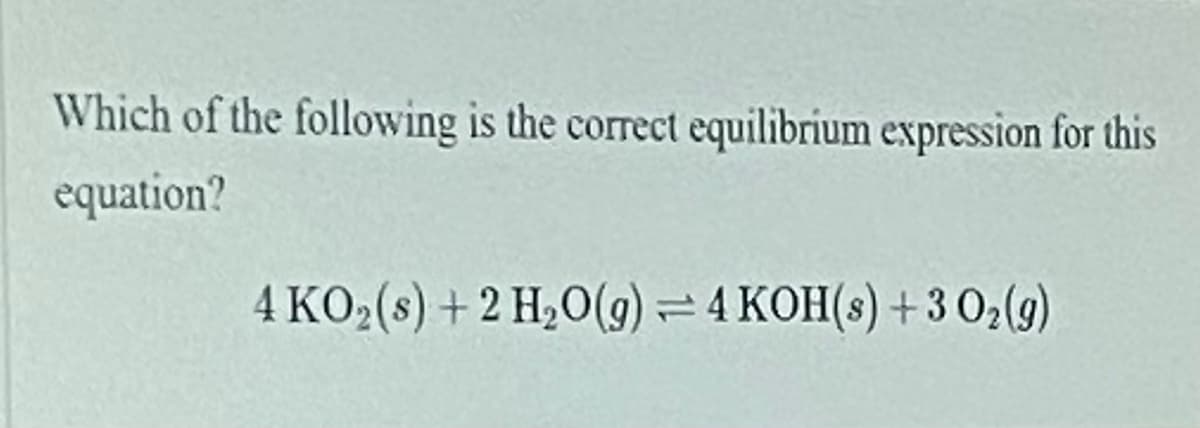 Which of the following is the correct equilibrium expression for this
equation?
4 KO2(s) +2 H,O(g) =4 KOH(s) + 3 02(9)
