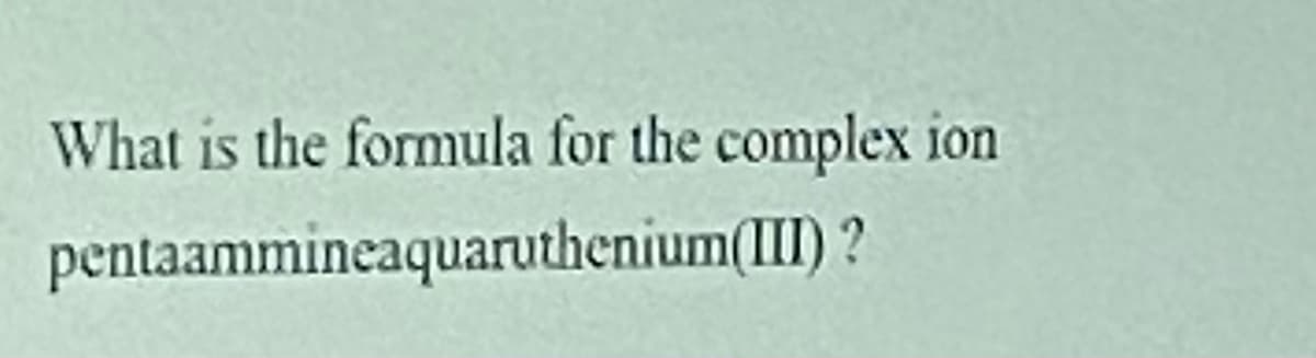 What is the formula for the complex ion
pentaammineaquaruthenium(III) ?
