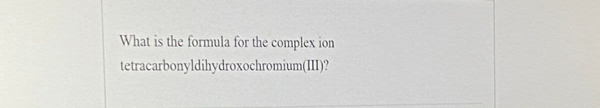 What is the formula for the complex
1on
tetracarbonyldihydroxochromium(III)?
