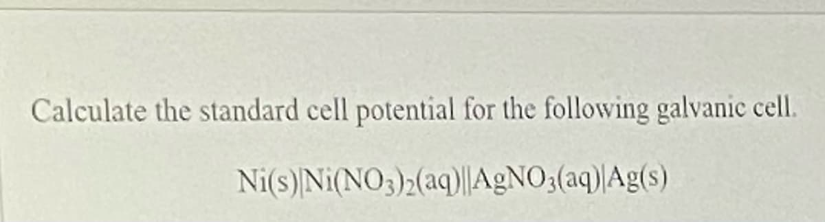 Calculate the standard cell potential for the following galvanic cell.
Ni(s)Ni(NO3)>(aq)||A9NO3(aq)|Ag(s)
