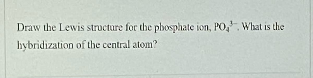Draw the Lewis structure for the phosphate ion, PO,. What is the
hybridization of the central atom?
