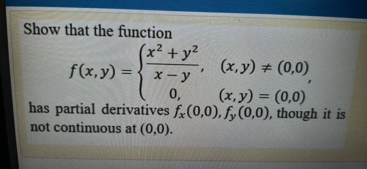 Show that the function
(x² + y²
2
(x,y) (0,0)
f(x,y)% =
x-y
(х, у) - (0,0)
0,
has partial derivatives f.(0,0), f,(0,0), though it is
%3D
y
not continuous at (0,0).

