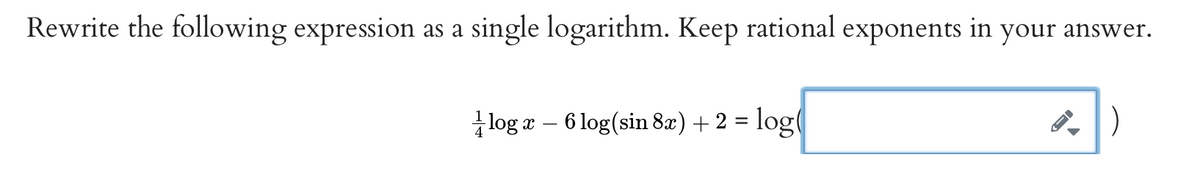 Rewrite the following expression as a single logarithm. Keep rational exponents in your answer.
log x
6 log(sin 8x) + 2 = log(
