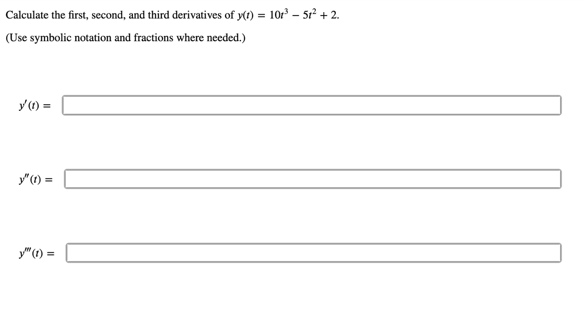 Calculate the first, second, and third derivatives of y(t) = 10:3 – 5t2 + 2.
(Use symbolic notation and fractions where needed.)
y (t) =
y"(1) =
y"(t) =
