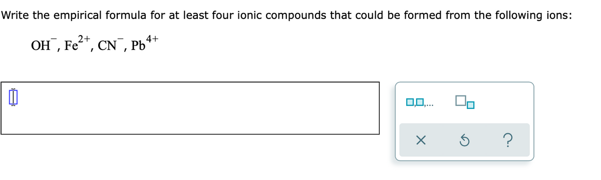 Write the empirical formula for at least four ionic compounds that could be formed from the following ions:
2+
4+
OH, Fe, CN , Pb'
0,0,...
