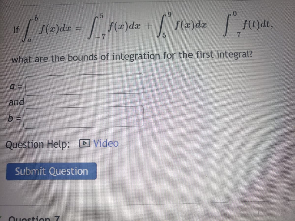 f(x)dx =
f(x)dx
If
what are the bounds of integration for the first integral?
a
and
Question Help: D Video
Submit Question
Ouestion 7
