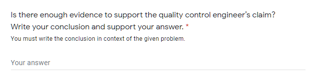 Is there enough evidence to support the quality control engineer's claim?
Write your conclusion and support your answer.
You must write the conclusion in context of the given problem.
Your answer
