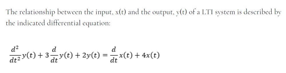 The relationship between the input, x(t) and the output, y(t) of a LTI system is described by
the indicated differential equation:
d?
d
y(t) + 2y(t)
d
dt2Y(E) + 3 dt
x(t) + 4x(t)
dt
