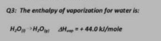 Q3: The enthalpy of vaporization for water is:
H,O H,0 AH +44.0 kJ/mole
