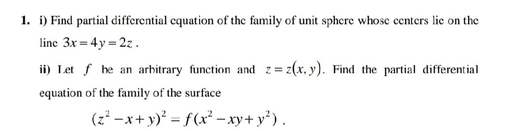 1. i) Find partial differential cquation of the family of unit sphcre whosc centers lic on the
line 3x =
4y = 2z .
ii) Let f be an arbitrary function and z
= z(x, y). Find the partial differential
equation of the family of the surface
(z² – x+ y)² = f(x² – xy+ y*).
