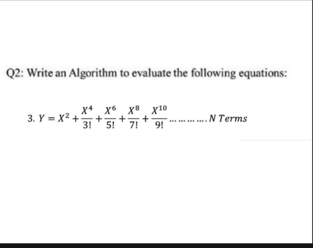Q2: Write an Algorithm to evaluate the following equations:
X4
х6 х8 X10
+-
+-
3!
5!
3. Y = X2 +
.N Terms
7!
............
9!
