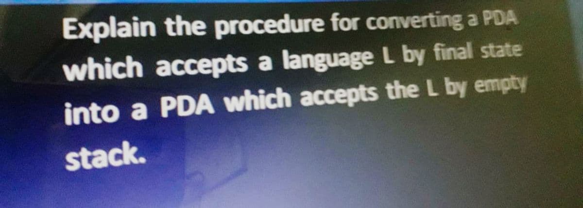 Explain the procedure for converting a PDA
which accepts a language L by final state
into a PDA which accepts the L by empty
stack.
