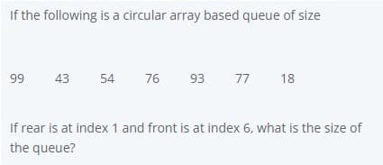 If the following is a circular array based queue of size
99
43
54
76
93
77 18
If rear is at index 1 and front is at index 6, what is the size of
the queue?
