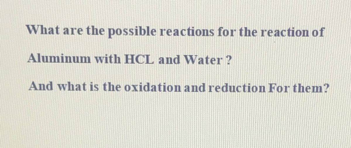 What are the possible reactions for the reaction of
Aluminum with HCL and Water ?
And what is the oxidation and reduction For them?
