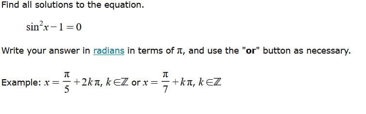 Find all solutions to the equation.
sin?x-1 =0
Write your answer in radians in terms of T, and use the "or" button as necessary.
Example: x = +2kn, kEZ or x =+kn, k EZ
5
