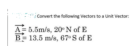 Convert the following Vectors to a Unit Vector:
A = 5.5m/s, 20° N of E
B= 13.5 m/s, 67° S of E
