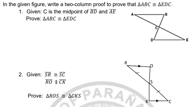 In the given figure, write a two-column proof to prove that AABC = AEDC.
1. Given: C is the midpoint of BD and AE
Prove: ΔΑBC ~ ΔEDC
2. Given: SR = SC
RO || CK
PARAN
Prove: AROS = ACKS
