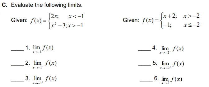 C. Evaluate the following limits.
x+2; x> -2
(2x;
Given: f(x) =-
x<-1
x² - 3; x > -1
Given: f(x) =-
- 1;
x<-2
1. lim f(x)
4. lim f(x)
x-2
2. lim f(x)
5. lim f(x)
X-2
3. lim f(x)
6. lim f(x)
x2
