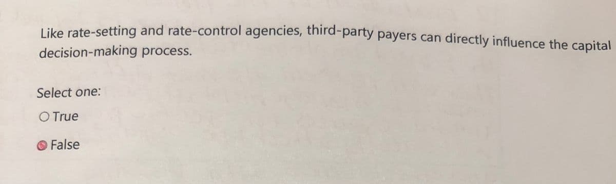 Like rate-setting and rate-control agencies, thnird-party payers can directly influence the capital
decision-making process.
Select one:
O True
False
