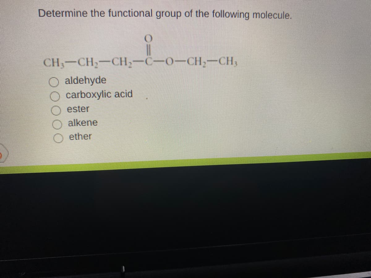 Determine the functional group of the following molecule.
CH,-CH,-CH;-C-O-CH;-CH3
O aldehyde
carboxylic acid
ester
alkene
ether
