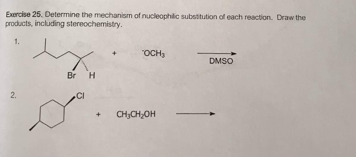 Exercise 25. Determine the mechanism of nucleophilic substitution of each reaction. Draw the
products, including stereochemistry.
1.
"OCH3
DMSO
Br
H.
CI
CH3CH2OH
+
2.
