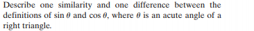 Describe one similarity and one difference between the
definitions of sin e and cos 0, where 0 is an acute angle of a
right triangle.
