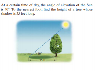 At a certain time of day, the angle of elevation of the Sun
is 40°. To the nearest foot, find the height of a tree whose
shadow is 35 feet long.
40
35 ft
