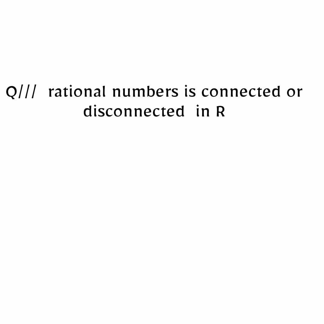 Q/// rational numbers is connected or
disconnected in R