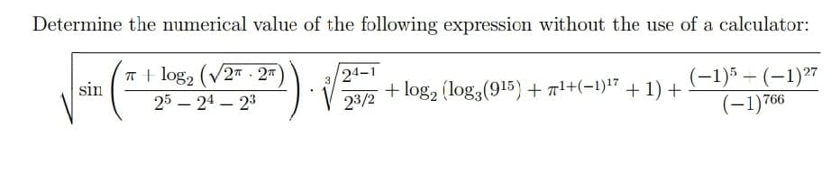 Determine the numerical value of the following expression without the use of a calculator:
T + log, (V2 . 2ª
sin
24-1
+ log, (log3 (915) + r1+(-1)'7 + 1) +
(-1)5 – (–1)27
(-1)766
3
25 – 24 – 23
23/2
-
