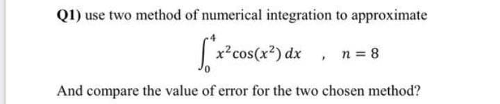 Q1) use two method of numerical integration to approximate
|x²cos(x*) dx , n = 8
And compare the value of error for the two chosen method?
