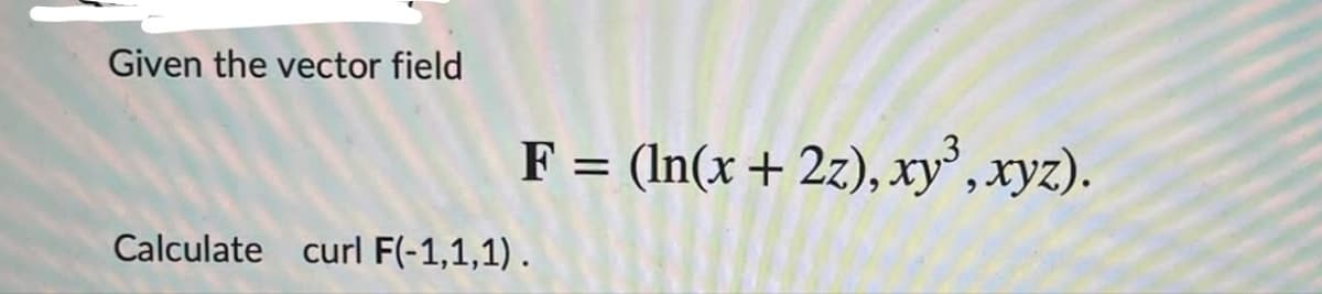 Given the vector field
F = (In(x + 2z), xy, xyz).
Calculate curl F(-1,1,1).
