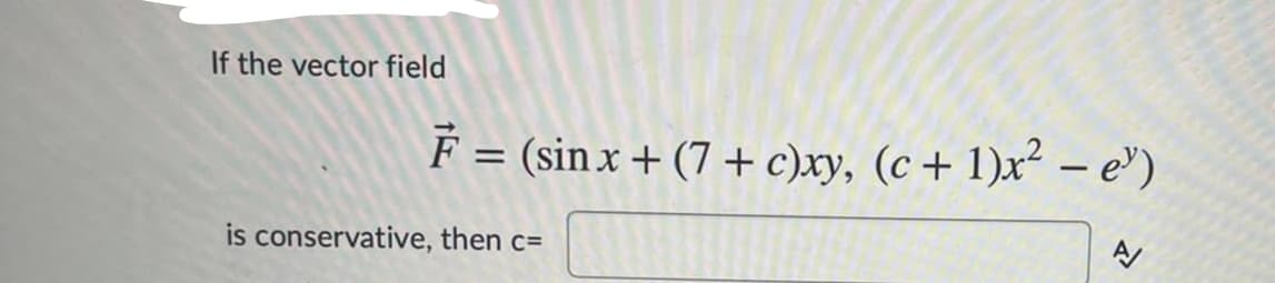 If the vector field
F = (sin x + (7 + c)xy, (c + 1)x² – e')
%3D
is conservative, then c=
