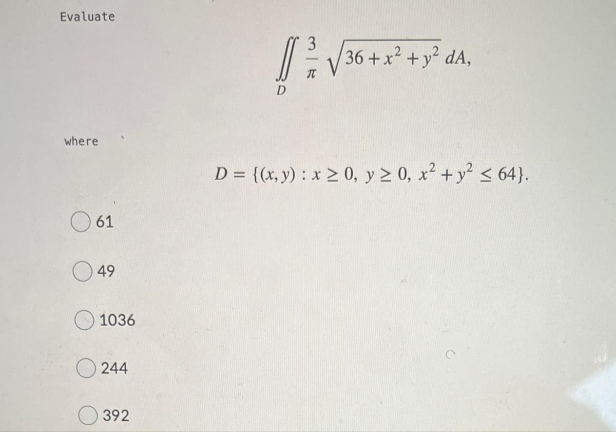 Evaluate
36 +x2 +y dA,
T
where
D = {(x, y) : x > 0, y > 0, x? +y < 64}.
O 61
49
1036
244
O 392
