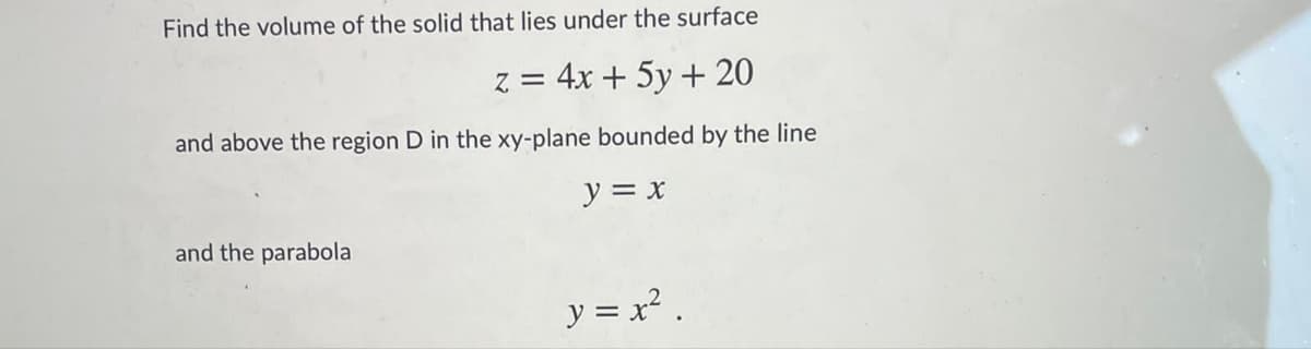 Find the volume of the solid that lies under the surface
z = 4x + 5y + 20
and above the region D in the xy-plane bounded by the line
y = x
and the parabola
y = x² .
