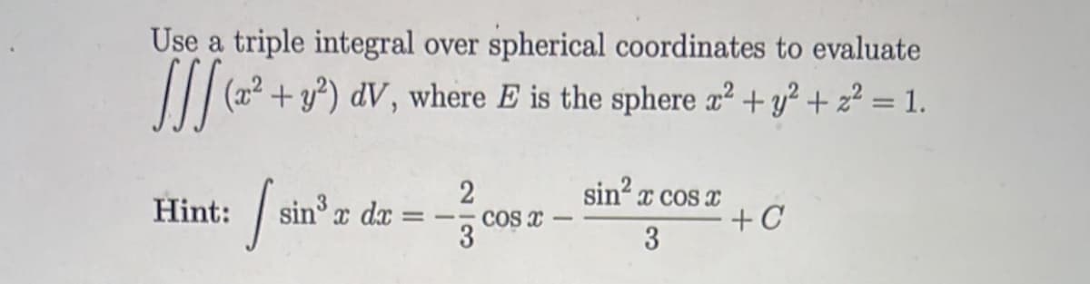 Use a triple integral over spherical coordinates to evaluate
(x2 + y²) dV, where E is the sphere æ² + y² + z² = 1.
sin x cos x
+C
2
Hint:
sin x dx :
COS x
3
3
