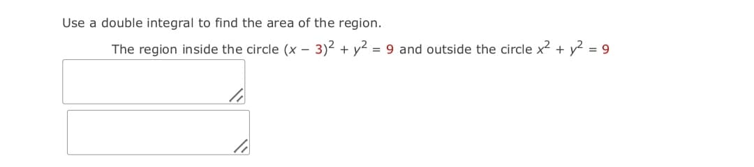 Use a double integral to find the area of the region.
The region inside the circle (x – 3)2 + y2 = 9 and outside the circle x² + y² = 9
