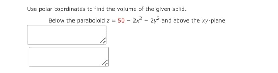 Use polar coordinates to find the volume of the given solid.
Below the paraboloid z = 50 – 2x² – 2y2 and above the xy-plane
