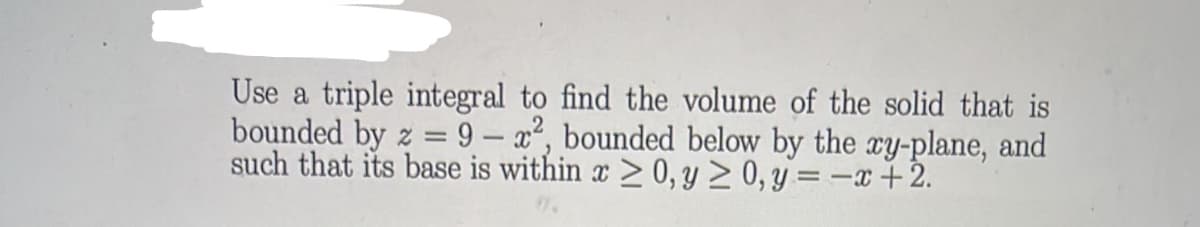 Use a triple integral to find the volume of the solid that is
bounded by z = 9 – x², bounded below by the xy-plane, and
such that its base is within x > 0, y > 0, y= – +2.
