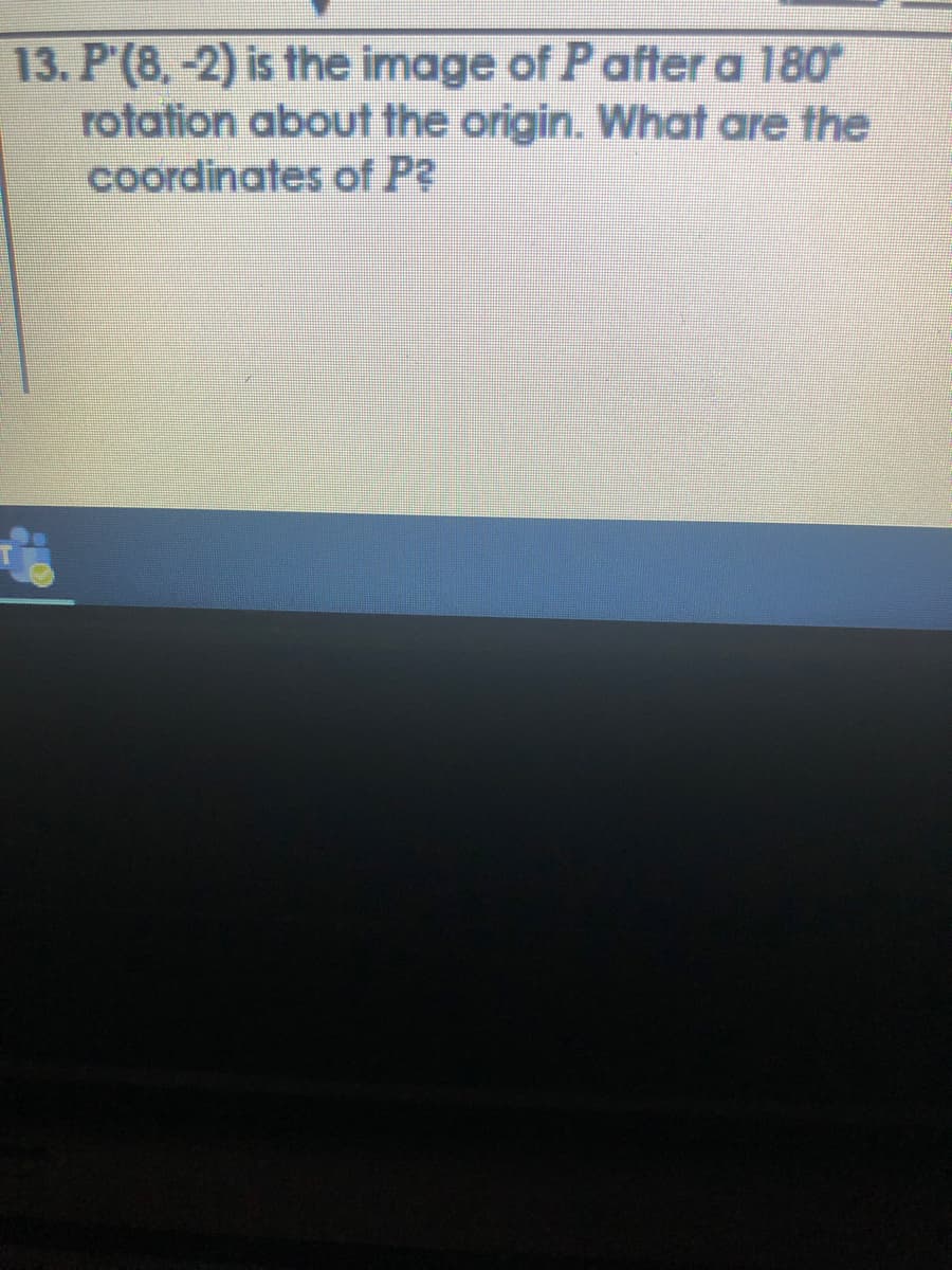 13. P'(8,-2) is the image of Pafter a 180
rotation about the origin. What are the
coordinates of P?
