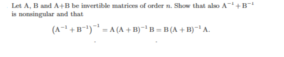 Let A, B and A+B be invertible matrices of order n. Show that also A+B
is nonsingular and that
(A-1 +B-') = A (A + B)~' B = B (A +B)-' A.
