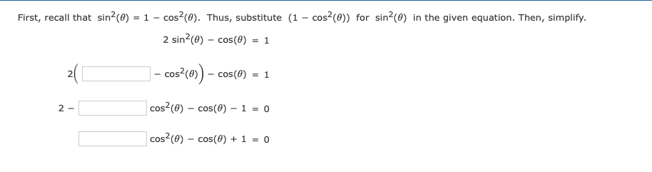 First, recall that sin²2 (0) = 1 - cos² (0). Thus, substitute (1 - cos²(0)) for sin²(0) in the given equation. Then, simplify.
2 sin²(0) - cos(0) = 1
cos² (0)) - cos(0) = 1
cos² (0) cos(0) - 1 = 0
cos² (0) cos(0) + 1 = 0
2([
2-