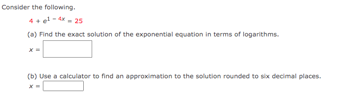 Consider the following.
4 + e¹- 4x = 25
(a) Find the exact solution of the exponential equation in terms of logarithms.
X =
(b) Use a calculator to find an approximation to the solution rounded to six decimal places.
X =