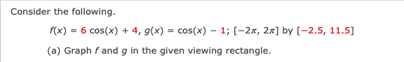 Consider the following.
f(x) = 6 cos(x) + 4, g(x) = cos(x) - 1; [-2л, 2π] by [-2.5, 11.5]
(a) Graph fand g in the given viewing rectangle.