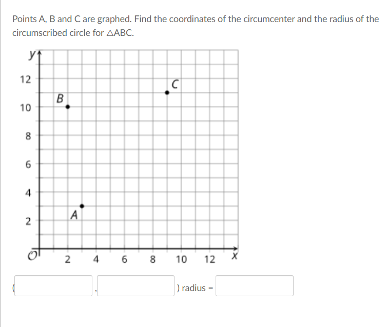 Points A, B and C are graphed. Find the coordinates of the circumcenter and the radius of the
circumscribed circle for AABC.
yt
12
10
8
4
|A
2
2 4 6 8
10
12
) radius =
