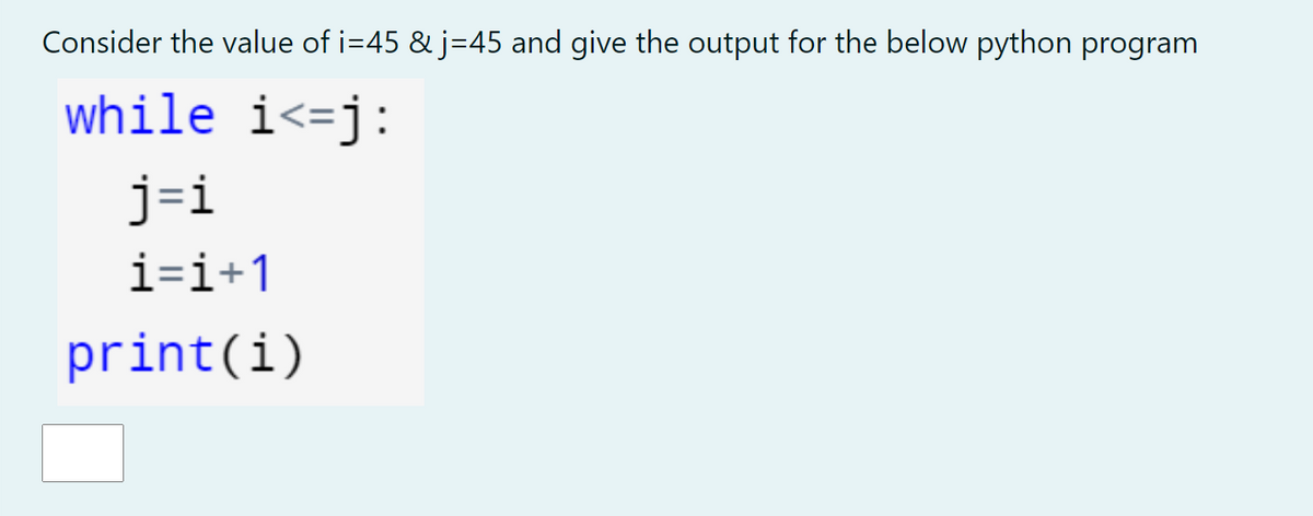 Consider the value of i=45 & j=45 and give the output for the below python program
while i<=j:
j=i
i=i+1
print(i)
