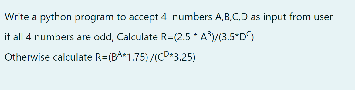 Write a python program to accept 4 numbers A, B,C,D as input from user
if all 4 numbers are odd, Calculate R=(2.5 * AB)/(3.5*D©)
Otherwise calculate R=(BA*1.75) /(CD*3.25)

