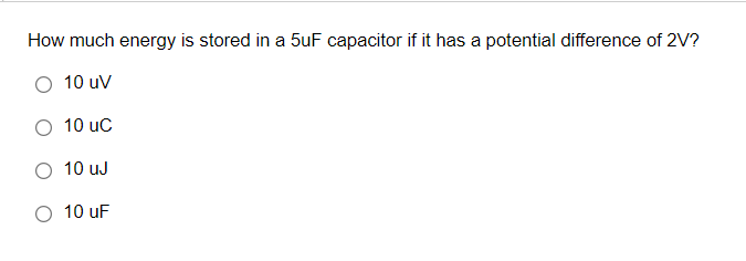 How much energy is stored in a 5uF capacitor if it has a potential difference of 2V?
10 uV
O 10 uc
O 10 uJ
O 10 uF
