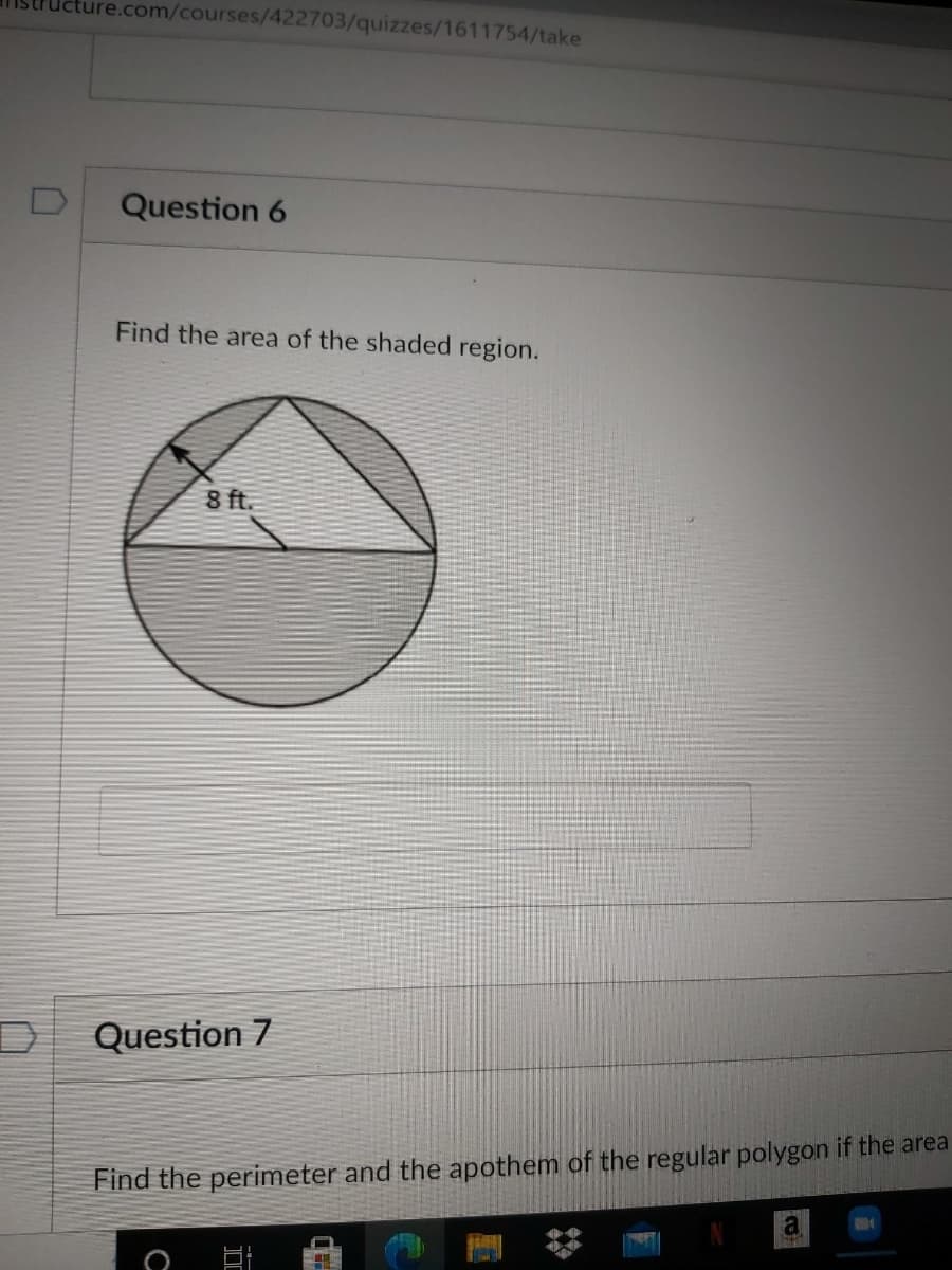 ture.com/courses/422703/quizzes/1611754/take
Question 6
Find the area of the shaded region.
8 ft.
Question 7
Find the perimeter and the apothem of the regular polygon if the area
