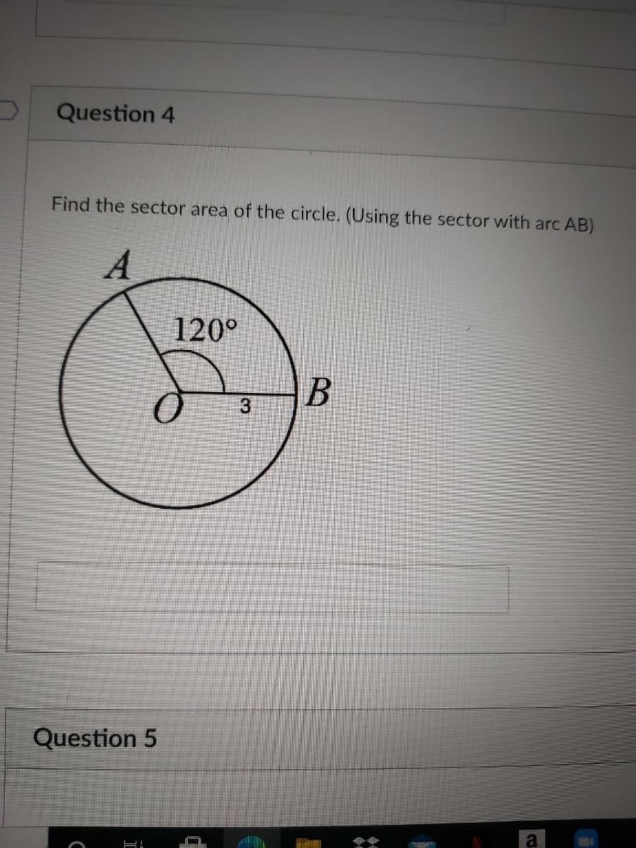 Question 4
Find the sector area of the circle. (Using the sector with arc AB)
A
120°
3
Question 5
a
