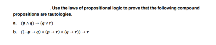 Use the laws of propositional logic to prove that the following compound
tautologies.
propositions are
a. (p ^q) → (q vr)
b. ((¬p → q) ^ (p → r) ^ (q → r)) → r
